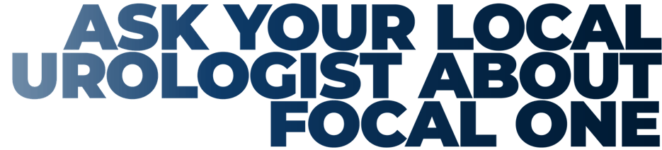 ASK YOUR LOCAL UROLOGIST ABOUT FOCAL ONE